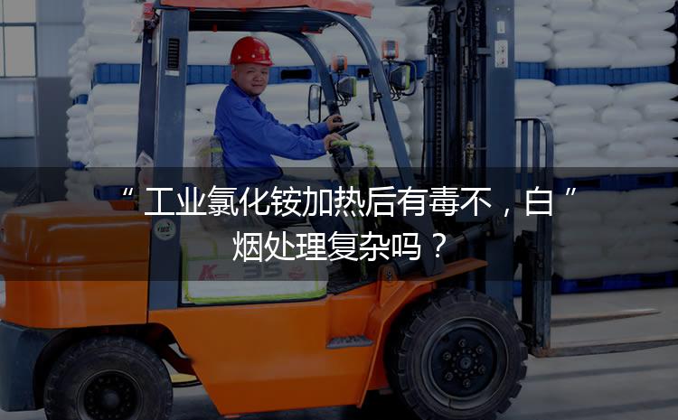 工業(yè)氯化銨加熱后有毒不，白煙處理復(fù)雜嗎？