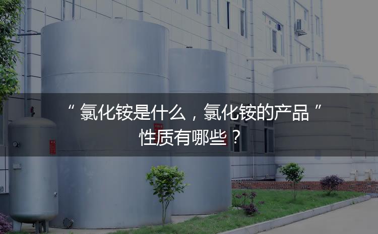 氯化銨是什么，氯化銨的產(chǎn)品性質(zhì)有哪些？